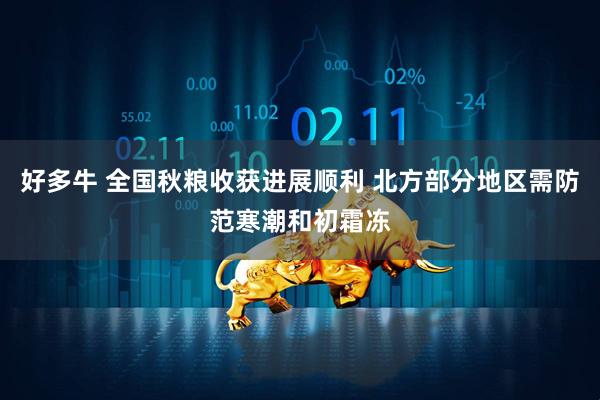 好多牛 全国秋粮收获进展顺利 北方部分地区需防范寒潮和初霜冻