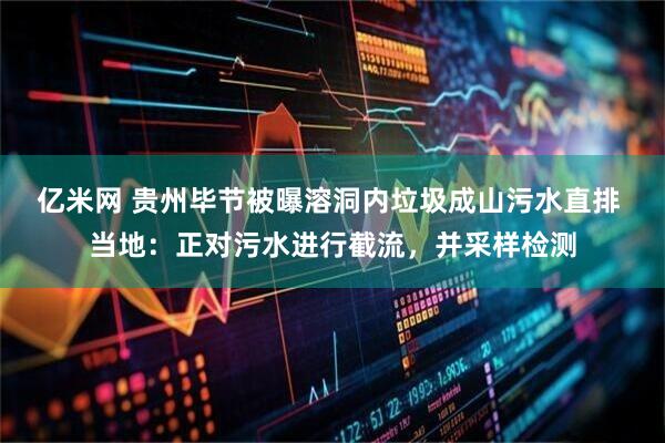 亿米网 贵州毕节被曝溶洞内垃圾成山污水直排 当地：正对污水进行截流，并采样检测