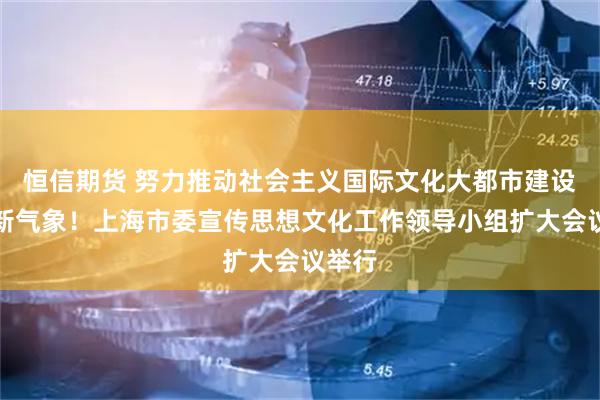恒信期货 努力推动社会主义国际文化大都市建设展现新气象！上海市委宣传思想文化工作领导小组扩大会议举行