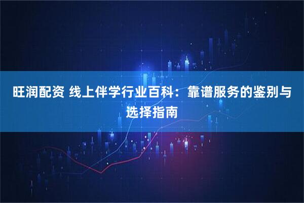 旺润配资 线上伴学行业百科：靠谱服务的鉴别与选择指南