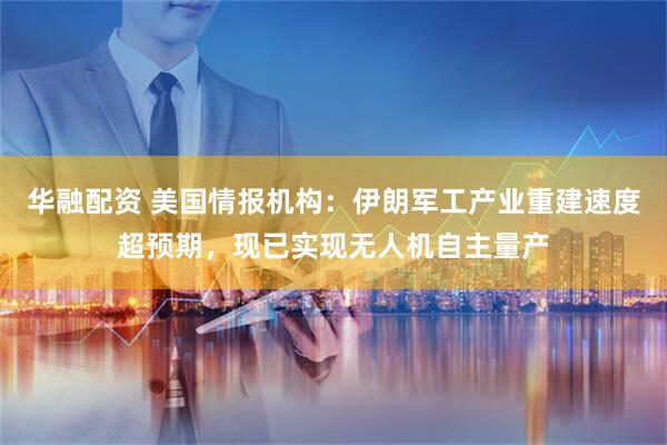华融配资 美国情报机构：伊朗军工产业重建速度超预期，现已实现无人机自主量产
