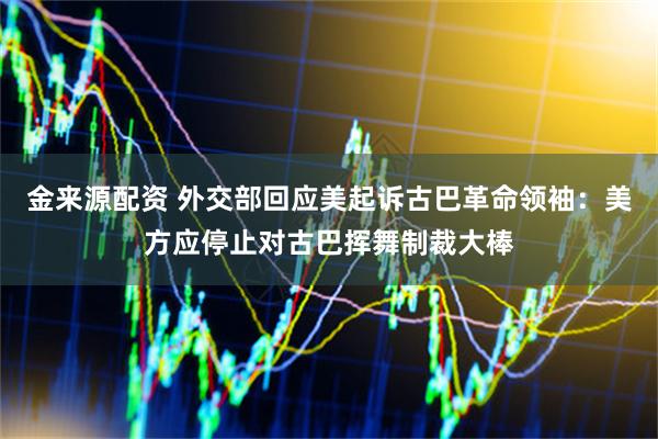 金来源配资 外交部回应美起诉古巴革命领袖：美方应停止对古巴挥舞制裁大棒