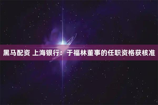 黑马配资 上海银行：于福林董事的任职资格获核准